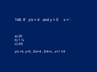 148. If y/x = 4 and y = 5 x = :
a) 20
b) 1 ¼
c) 4/5
y/x =4, y=5 , 5/x=4 , 5/4=x , x=1 1/4
 