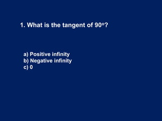 1. What is the tangent of 90o?
a) Positive infinity
b) Negative infinity
c) 0
 