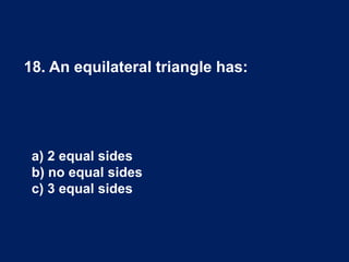 18. An equilateral triangle has:
a) 2 equal sides
b) no equal sides
c) 3 equal sides
 