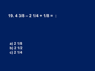 19. 4 3/8 – 2 1/4 + 1/8 = :
a) 2 1/8
b) 2 1/2
c) 2 1/4
 