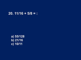 20. 11/16 + 5/8 = :
a) 55/128
b) 21/16
c) 10/11
 