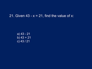 21. Given 43 - x = 21, find the value of x:
a) 43 - 21
b) 43 + 21
c) 43 / 21
 