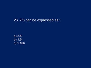 23. 7/6 can be expressed as :
a) 2.6
b) 1.6
c) 1.166
 