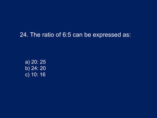24. The ratio of 6:5 can be expressed as:
a) 20: 25
b) 24: 20
c) 10: 16
 