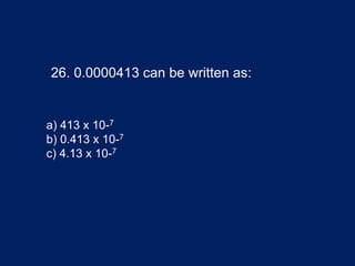 26. 0.0000413 can be written as:
a) 413 x 10-7
b) 0.413 x 10-7
c) 4.13 x 10-7
 