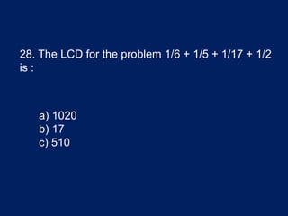 28. The LCD for the problem 1/6 + 1/5 + 1/17 + 1/2
is :
a) 1020
b) 17
c) 510
 