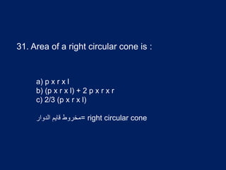 31. Area of a right circular cone is :
a) p x r x l
b) (p x r x l) + 2 p x r x r
c) 2/3 (p x r x l)
=‫الدوار‬ ‫قایم‬ ‫مخروط‬ right circular cone
 
