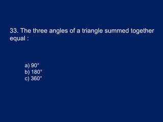 33. The three angles of a triangle summed together
equal :
a) 90°
b) 180°
c) 360°
 