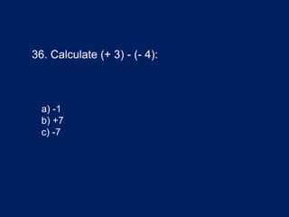 36. Calculate (+ 3) - (- 4):
a) -1
b) +7
c) -7
 