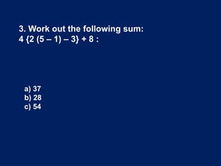 3. Work out the following sum:
4 {2 (5 – 1) – 3} + 8 :
a) 37
b) 28
c) 54
 