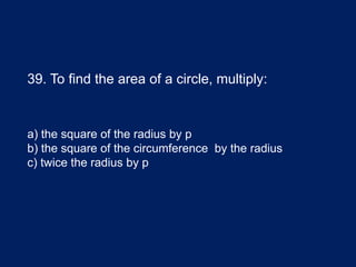 39. To find the area of a circle, multiply:
a) the square of the radius by p
b) the square of the circumference by the radius
c) twice the radius by p
 