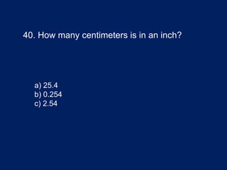 40. How many centimeters is in an inch?
a) 25.4
b) 0.254
c) 2.54
 