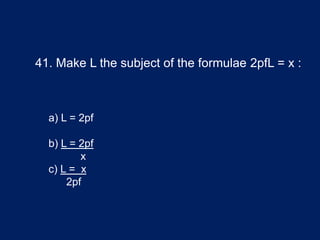 41. Make L the subject of the formulae 2pfL = x :
a) L = 2pf
b) L = 2pf
x
c) L = x
2pf
 