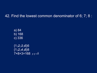 42. Find the lowest common denominator of 6; 7; 8 :
a) 84
b) 168
c) 336
6{6‫و‬3‫و‬2‫و‬1}
8{8‫و‬4‫و‬2‫و‬1}
7×8×3=168 ‫م‬ ‫م‬ ‫ک‬
 