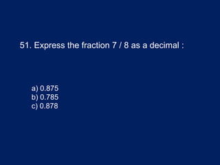 51. Express the fraction 7 / 8 as a decimal :
a) 0.875
b) 0.785
c) 0.878
 