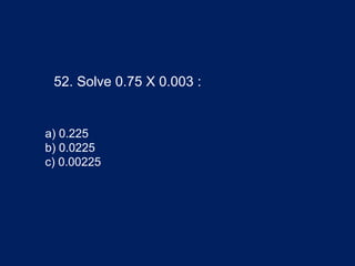 52. Solve 0.75 X 0.003 :
a) 0.225
b) 0.0225
c) 0.00225
 