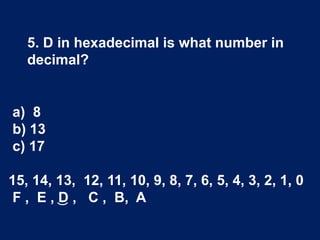 5. D in hexadecimal is what number in
decimal?
a) 8
b) 13
c) 17
15, 14, 13, 12, 11, 10, 9, 8, 7, 6, 5, 4, 3, 2, 1, 0
F , E , ͜D , C , B, A
 