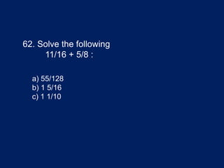 62. Solve the following
11/16 + 5/8 :
a) 55/128
b) 1 5/16
c) 1 1/10
 