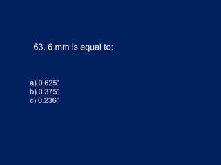 63. 6 mm is equal to:
a) 0.625”
b) 0.375”
c) 0.236”
 