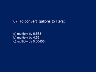 67. To convert gallons to liters:
a) multiply by 0.568
b) multiply by 4.55
c) multiply by 0.00455
 