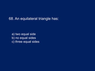 68. An equilateral triangle has:
a) two equal side
b) no equal sides
c) three equal sides
 