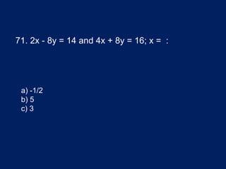 71. 2x - 8y = 14 and 4x + 8y = 16; x = :
a) -1/2
b) 5
c) 3
 