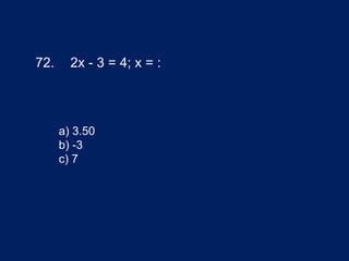 72. 2x - 3 = 4; x = :
a) 3.50
b) -3
c) 7
 