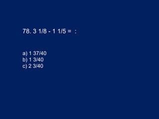 78. 3 1/8 - 1 1/5 = :
a) 1 37/40
b) 1 3/40
c) 2 3/40
 