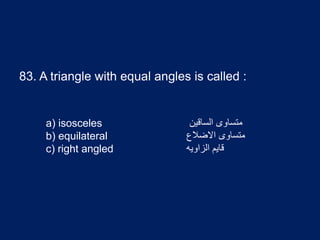 83. A triangle with equal angles is called :
a) isosceles
b) equilateral
c) right angled
‫الساقین‬ ‫متساوی‬
‫االضالع‬ ‫متساوی‬
‫الزاویه‬ ‫قایم‬
 