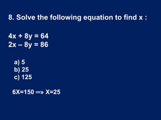 8. Solve the following equation to find x :
4x + 8y = 64
2x – 8y = 86
a) 5
b) 25
c) 125
6X=150 ═» X=25
 