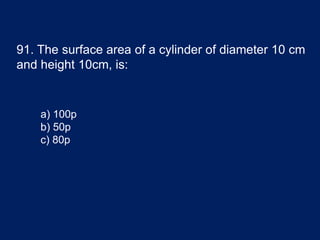 91. The surface area of a cylinder of diameter 10 cm
and height 10cm, is:
a) 100p
b) 50p
c) 80p
 