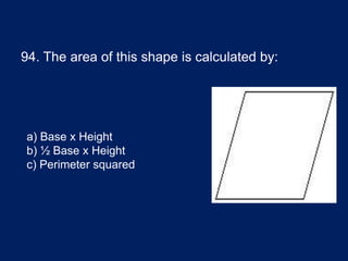 94. The area of this shape is calculated by:
a) Base x Height
b) ½ Base x Height
c) Perimeter squared
 