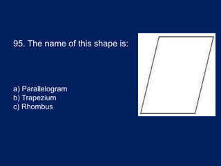 95. The name of this shape is:
a) Parallelogram
b) Trapezium
c) Rhombus
 
