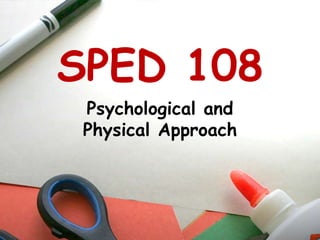 SPED 108 Psychological and Physical Approach 