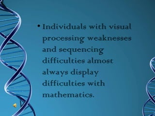 Individuals with visual processing weaknesses and sequencing difficulties almost always display difficulties with mathematics.