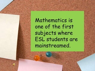Mathematics is one of the first subjects where ESL students are mainstreamed.<br />