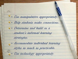 Use manipulative appropriately.Help students make connections.Determine and build on a student’s informal learning strategies.Accommodate individual learning styles as much as practicable.Use technology appropriately.