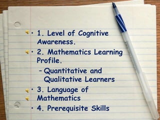 1. Level of Cognitive Awareness.2. Mathematics Learning Profile.Quantitative and Qualitative Learners3. Language of Mathematics4. Prerequisite Skills