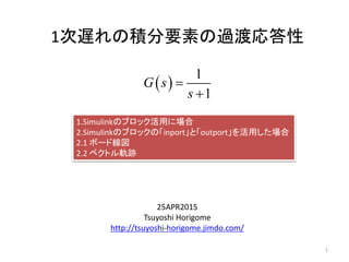 1次遅れの積分要素の過渡応答性
25APR2015
Tsuyoshi Horigome
http://tsuyoshi-horigome.jimdo.com/
 
1
1
G s
s


1
1.Simulinkのブロック活用に場合
2.Simulinkのブロックの「inport」と「outport」を活用した場合
2.1 ボード線図
2.2 ベクトル軌跡
 