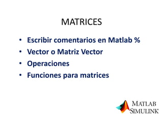 MATRICES
• Escribir comentarios en Matlab %
• Vector o Matriz Vector
• Operaciones
• Funciones para matrices
 