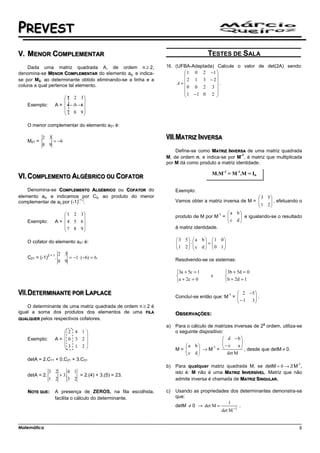 PREVEST
    MENOR COMPLEMENTAR                                                             TESTES DE SALA
    Dada uma matriz quadrada A, de ordem n ≥ 2,                16. (UFBA-Adaptada) Calcule o valor de det(2A) sendo:
denomina-se MENOR COMPLEMENTAR do elemento aij, e indica-              1 0 2 −1 
                                                                                  
se por Mij, ao determinante obtido eliminando-se a linha e a           2 1 3 − 2
coluna a qual pertence tal elemento.                                A=            .
                                                                      0 0 2 3 
                                                                       1 −1 0 2 
                        1 2 3                                                   
                             
    Exemplo:       A =  4 5 6
                        7 8 9
                             

    O menor complementar do elemento a21 é:

            2 3
    M21 =       = −6
            8 9
                                                                   Define-se como MATRIZ INVERSA de uma matriz quadrada
                                                                                                -1
                                                               M, de ordem n, e indica-se por M , à matriz que multiplicada
                                                               por M dá como produto a matriz identidade.

                                                                                     M.M-1 = M-1.M = In


    Denomina-se COMPLEMENTO ALGÉBRICO ou COFATOR do                 Exemplo:
elemento aij, e indicamos por Cij, ao produto do menor                                                     3 5
                            i+j
complementar de aij por (-1) .                                      Vamos obter a matriz inversa de M =    1 2  , efetuando o
                                                                                                                 
                                                                                                                
                        1 2 3                                                          -1 a b
                                                                  produto de M por M =    c d  e igualando-se o resultado
                                                                                                  
    Exemplo:       A =  4 5 6                                                                  
                        7 8 9                                     à matriz identidade.
                             

    O cofator do elemento a21 é:                                    3 5  a b  1 0
                                                                    1 2 ⋅  c d  =  0 1
                                                                                      
                                                                                      
                       2 3
                           = −1 ⋅ (−6) = 6.
                 2+1
    C21 = (-1)     .                                                Resolvendo-se os sistemas:
                       8 9

                                                                    3a + 5c = 1           3b + 5d = 0
                                                                                   e      
                                                                    a + 2c = 0            b + 2d = 1

                                                                                           -1  2 −5 
                                                                    Concluí-se então que: M = 
                                                                                               − 1 3 .
                                                                                                     
                                                                                                    
    O determinante de uma matriz quadrada de ordem n ≥ 2 é
igual a soma dos produtos dos elementos de uma FILA                 OBSERVAÇÕES:
QUALQUER pelos respectivos cofatores.
                                                                                                             a
                                                               a)   Para o cálculo de matrizes inversas de 2 ordem, utiliza-se
                      2 4 1                                       o seguinte dispositivo:
                           
    Exemplo:       A= 0 3 2                                                              d −b 
                                                                                          
                                                                                          − c    
                      3 1 2                                           a b                    a
                                                                  M=       → M-1 =           , desde que detM ≠ 0.
                                                                         c d             det M
    detA = 2.C11 + 0.C21 + 3.C31
                                                                    Para qualquer matriz quadrada M, se detM = 0 → ∃ M ,
                                                                                                                     /
                                                                                                                             -1
                                                               b)
                 3 2      4 1                                       isto é: M não é uma MATRIZ INVERSÍVEL. Matriz que não
    detA = 2.        + 3.     = 2.(4) + 3.(5) = 23.
                 1 2      3 2                                       admite inversa é chamada de MATRIZ SINGULAR.

    NOTE QUE:      A presença de ZEROS, na fila escolhida,     c)   Usando as propriedades dos determinantes demonstra-se
                   facilita o cálculo do determinante.              que:
                                                                                           1
                                                                    detM ≠ 0 → det M =          .
                                                                                       det M −1


Matemática                                                                                                                    8
 