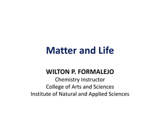 Matter and Life
WILTON P. FORMALEJO
Chemistry Instructor
College of Arts and Sciences
Institute of Natural and Applied Sciences
 