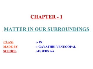 CHAPTER - 1
MATTER IN OUR SURROUNDINGS
CLASS :- IX
MADE BY :- GAYATHRI VENUGOPAL
SCHOOL :-OOEHS AA
 