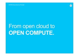 From open cloud to
OPEN COMPUTE.
ENTER-Cloud Service Provider
 