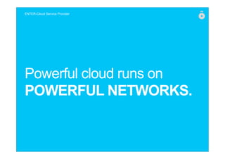 Powerful cloud runs on
POWERFUL NETWORKS.
ENTER-Cloud Service Provider
 