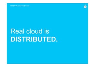 Real cloud is
DISTRIBUTED.
ENTER-Cloud Service Provider
 