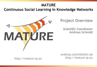 MATURE Continuous Social Learning in Knowledge Networks Scientific Coordinator Andreas Schmidt Department Manager FZI Research Center for Information Technologies, Karlsruhe, GERMANY [email_address] http://mature-ip.eu http://mature-ip.eu 