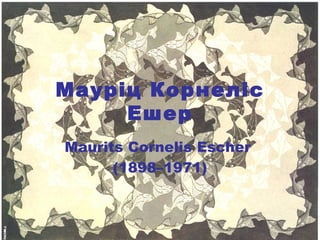 Мауріц Корнеліс
     Ешер
Maurits Cornelis Escher
      (1898–1971)
 