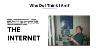 Who Do I Think I Am?
Personal Validation
Got My First Computer In 1980 - Sinclair
ZX80, then ZX81, Then Commodore Vic 20,
Then Commodore 64, Then Amstrad PCW,
Then Olivetti 8086 in 1992 &
THE
INTERNET
Three years before Bill Gates
 