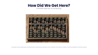 Napier
821
TITLE 03
TITLE 02
Bones
How Did We Get Here?
A whistle stop tour of computing.
Computers are just really good counting devices. Everything you do/see on your computer is the result of a series of numerical algorithms and their outputs.
 
